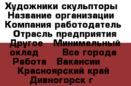 Художники-скульпторы › Название организации ­ Компания-работодатель › Отрасль предприятия ­ Другое › Минимальный оклад ­ 1 - Все города Работа » Вакансии   . Красноярский край,Дивногорск г.